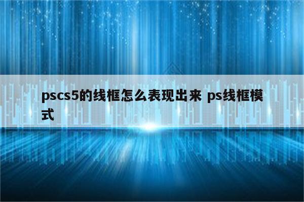 pscs5的线框怎么表现出来 ps线框模式