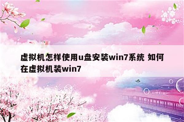 虚拟机怎样使用u盘安装win7系统 如何在虚拟机装win7