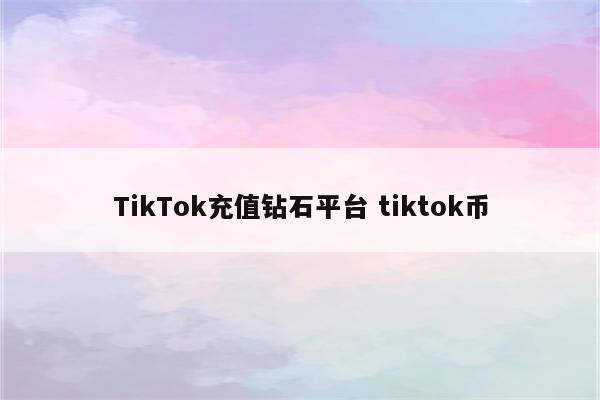 TikTok充值钻石平台 tiktok币