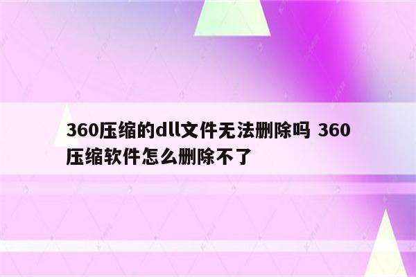 360压缩的dll文件无法删除吗 360压缩软件怎么删除不了