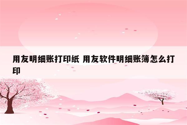 用友明细账打印纸 用友软件明细账簿怎么打印