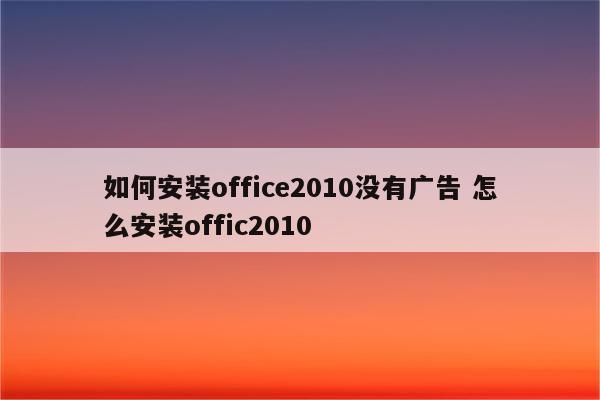 如何安装office2010没有广告 怎么安装offic2010