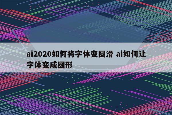 ai2020如何将字体变圆滑 ai如何让字体变成圆形