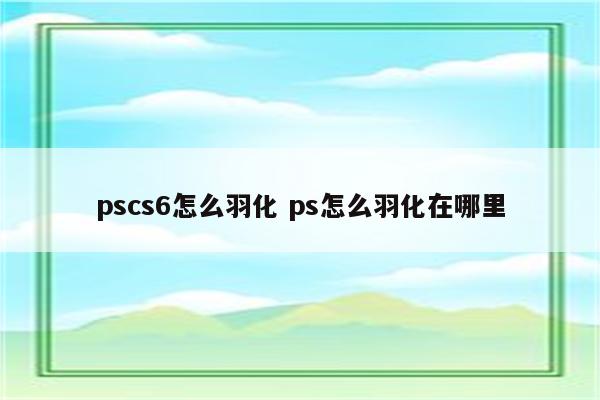 pscs6怎么羽化 ps怎么羽化在哪里