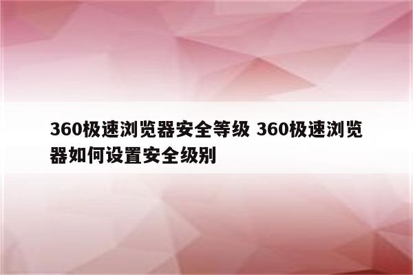 360极速浏览器安全等级 360极速浏览器如何设置安全级别