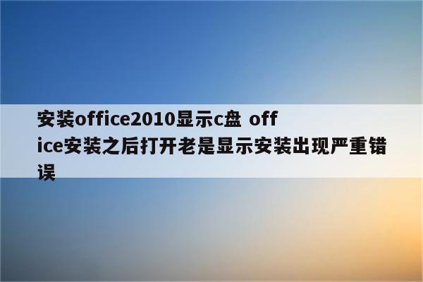 安装office2010显示c盘 office安装之后打开老是显示安装出现严重错误
