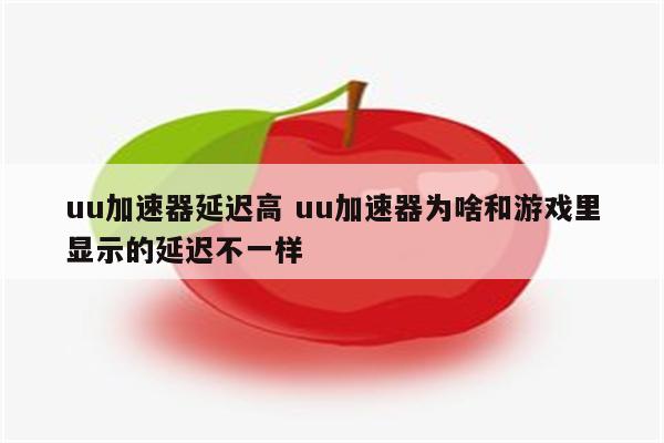 uu加速器延迟高 uu加速器为啥和游戏里显示的延迟不一样