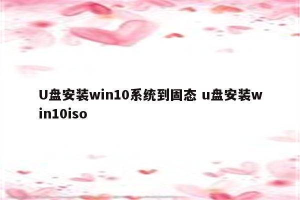 U盘安装win10系统到固态 u盘安装win10iso