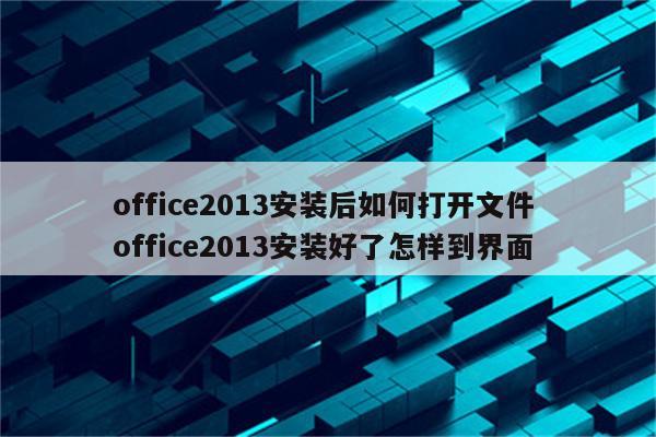 office2013安装后如何打开文件 office2013安装好了怎样到界面