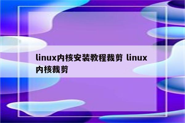 linux内核安装教程裁剪 linux 内核裁剪