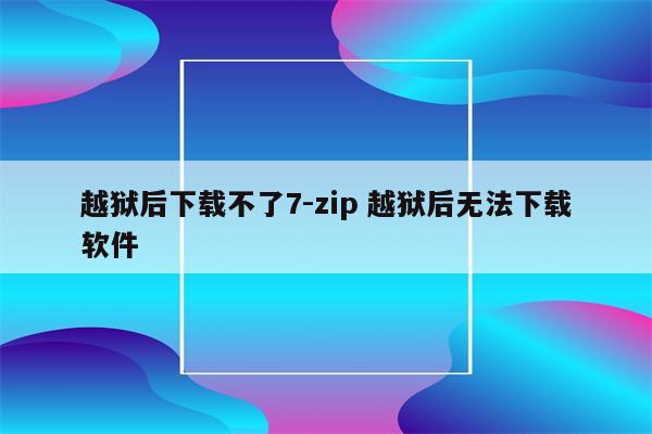 越狱后下载不了7-zip 越狱后无法下载软件