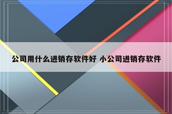 公司用什么进销存软件好 小公司进销存软件