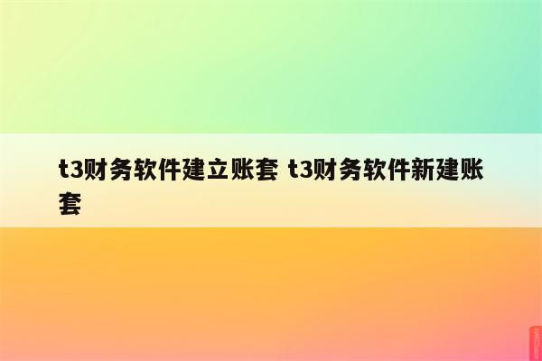 t3财务软件建立账套 t3财务软件新建账套