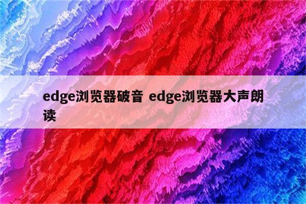 edge浏览器破音 edge浏览器大声朗读
