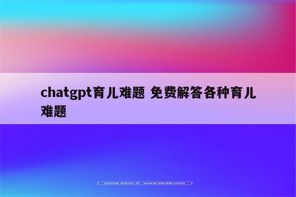 chatgpt育儿难题 免费解答各种育儿难题