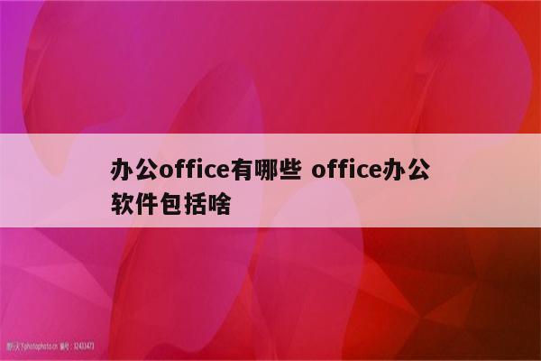 办公office有哪些 office办公软件包括啥