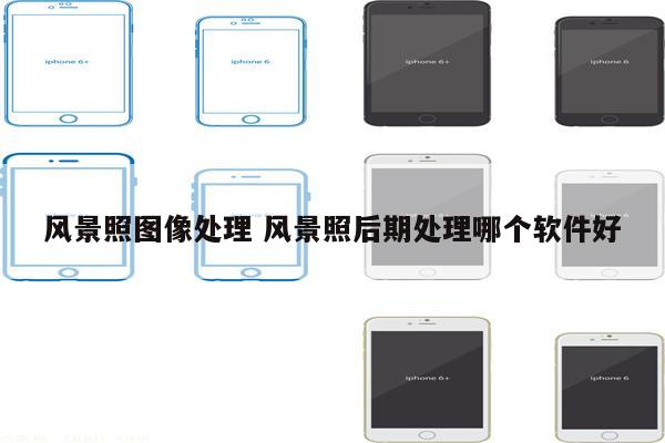 风景照图像处理 风景照后期处理哪个软件好