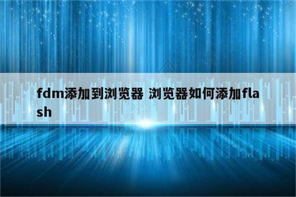 fdm添加到浏览器 浏览器如何添加flash