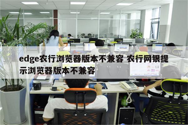 edge农行浏览器版本不兼容 农行网银提示浏览器版本不兼容