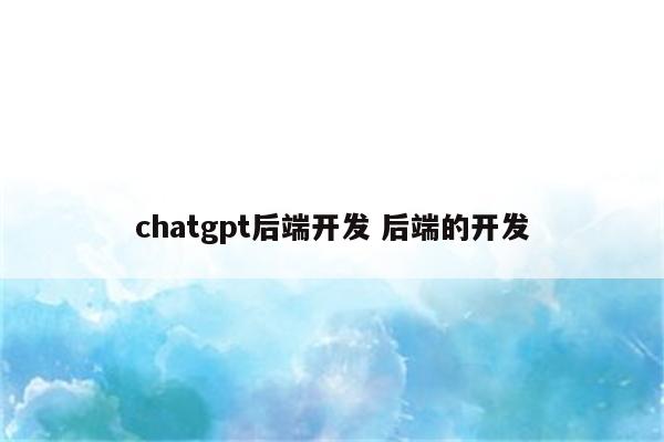 chatgpt后端开发 后端的开发