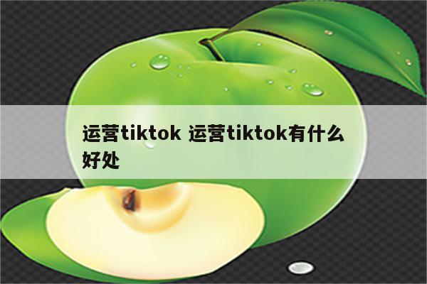 运营tiktok 运营tiktok有什么好处