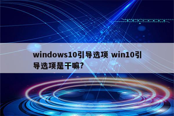 windows10引导选项 win10引导选项是干嘛?