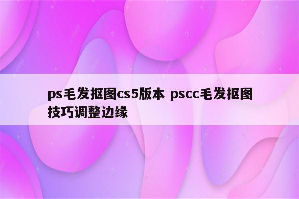ps毛发抠图cs5版本 pscc毛发抠图技巧调整边缘