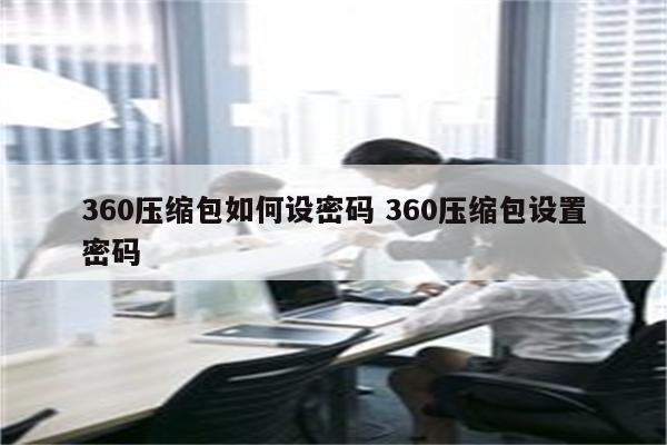 360压缩包如何设密码 360压缩包设置密码