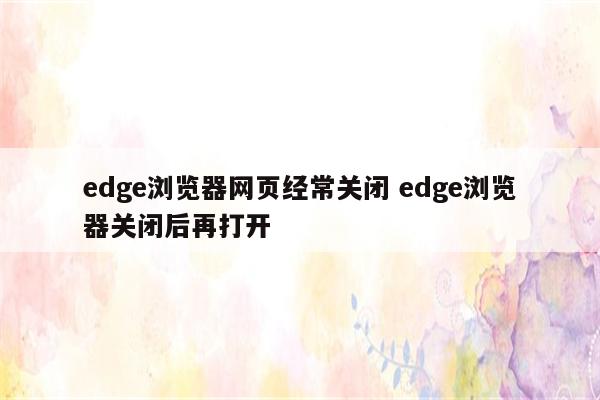 edge浏览器网页经常关闭 edge浏览器关闭后再打开