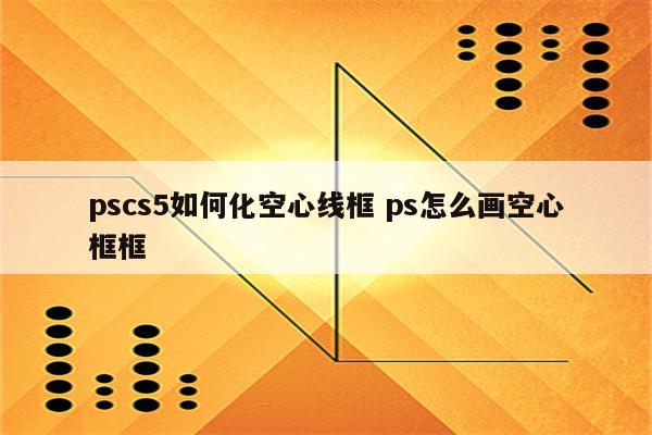 pscs5如何化空心线框 ps怎么画空心框框