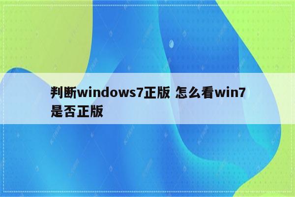 判断windows7正版 怎么看win7是否正版