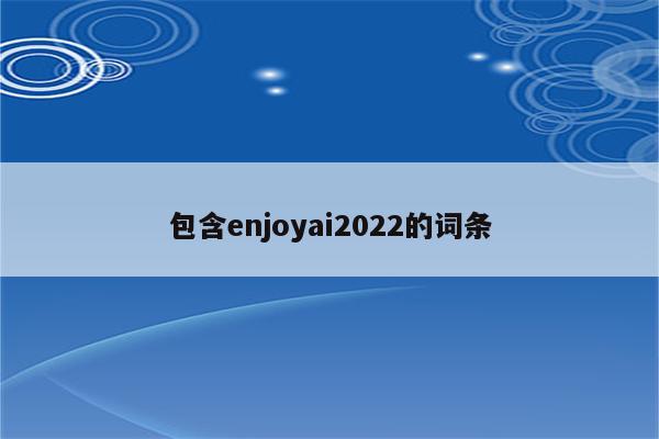 包含enjoyai2022的词条