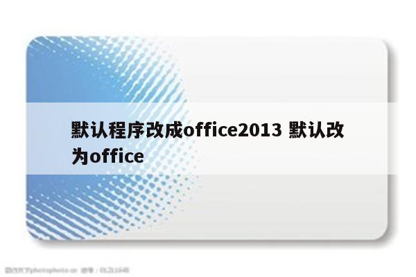 默认程序改成office2013 默认改为office