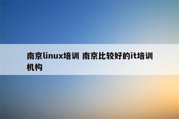南京linux培训 南京比较好的it培训机构