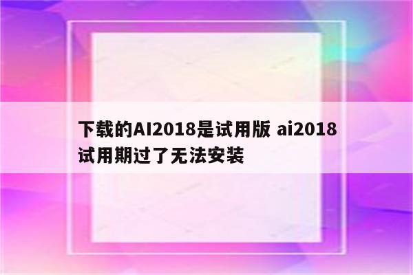 下载的AI2018是试用版 ai2018试用期过了无法安装
