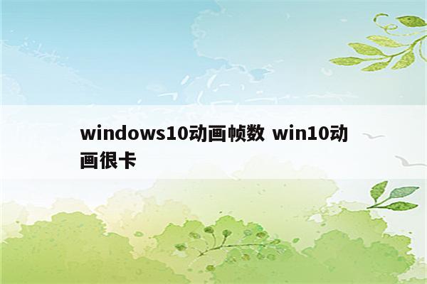windows10动画帧数 win10动画很卡
