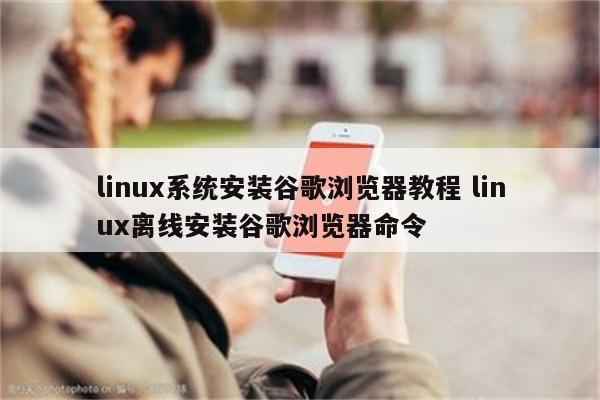 linux系统安装谷歌浏览器教程 linux离线安装谷歌浏览器命令