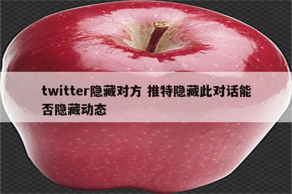 twitter隐藏对方 推特隐藏此对话能否隐藏动态