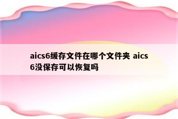 aics6缓存文件在哪个文件夹 aics6没保存可以恢复吗