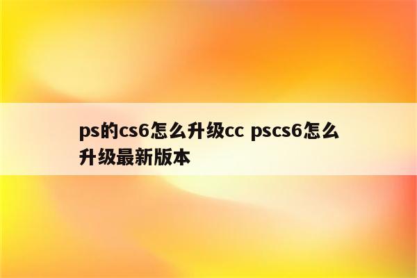 ps的cs6怎么升级cc pscs6怎么升级最新版本