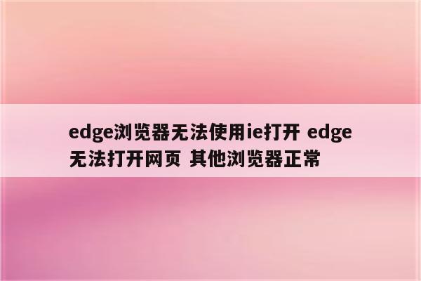 edge浏览器无法使用ie打开 edge无法打开网页 其他浏览器正常