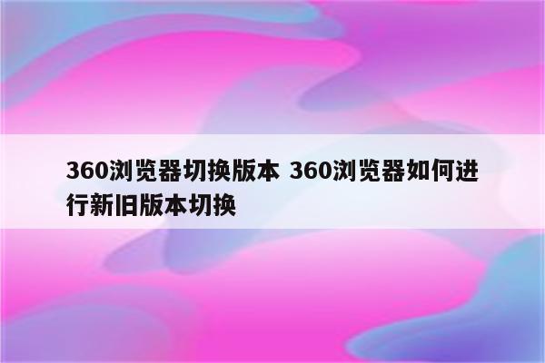 360浏览器切换版本 360浏览器如何进行新旧版本切换