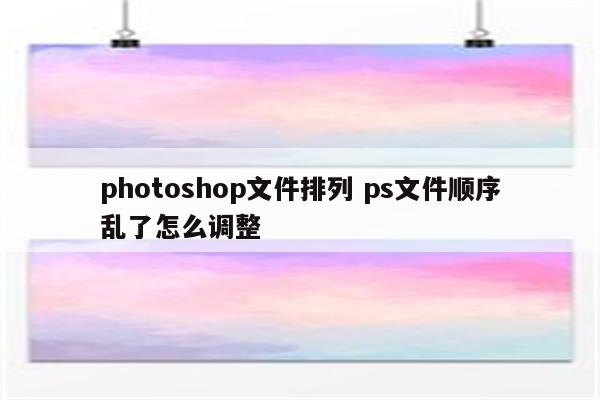 photoshop文件排列 ps文件顺序乱了怎么调整