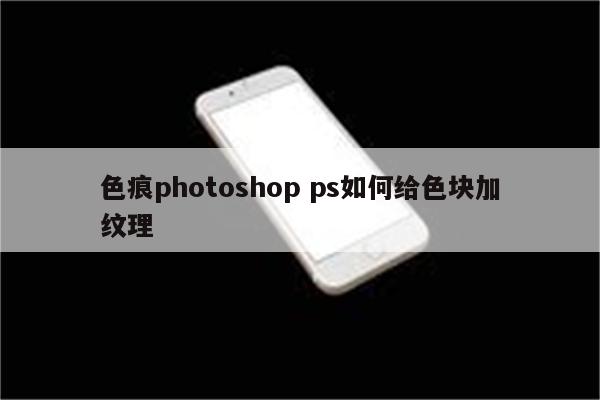 色痕photoshop ps如何给色块加纹理