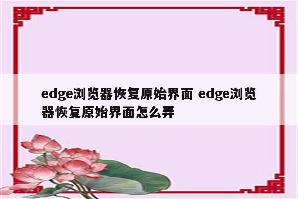 edge浏览器恢复原始界面 edge浏览器恢复原始界面怎么弄
