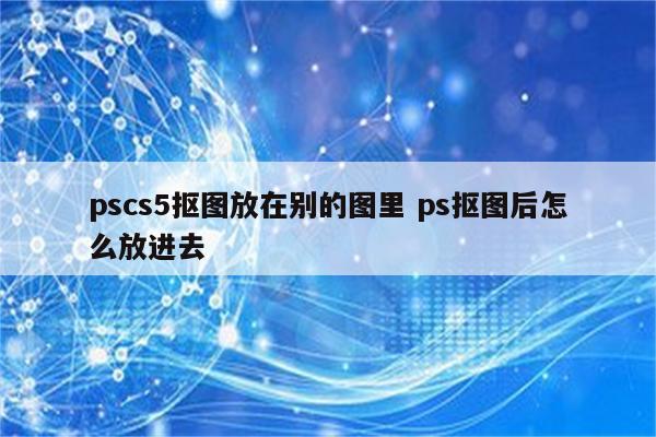 pscs5抠图放在别的图里 ps抠图后怎么放进去