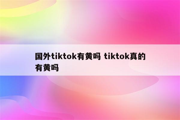 国外tiktok有黄吗 tiktok真的有黄吗