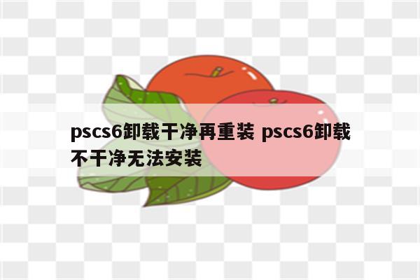 pscs6卸载干净再重装 pscs6卸载不干净无法安装