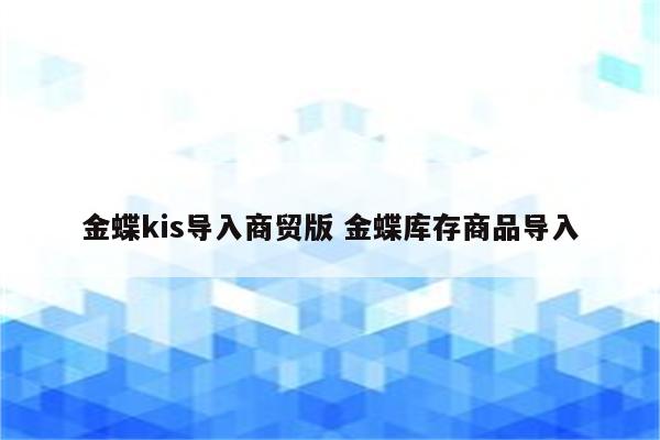 金蝶kis导入商贸版 金蝶库存商品导入