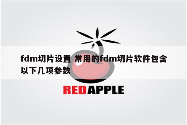 fdm切片设置 常用的fdm切片软件包含以下几项参数